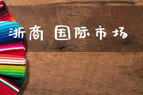 浙商 国际市场_https://m.jnlaobingbanjia.com_金融监管_第1张