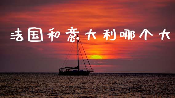 法国和意大利哪个大_https://m.jnlaobingbanjia.com_全球市场_第1张
