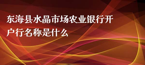 东海县水晶市场农业银行开户行名称是什么_https://m.jnlaobingbanjia.com_全球市场_第1张