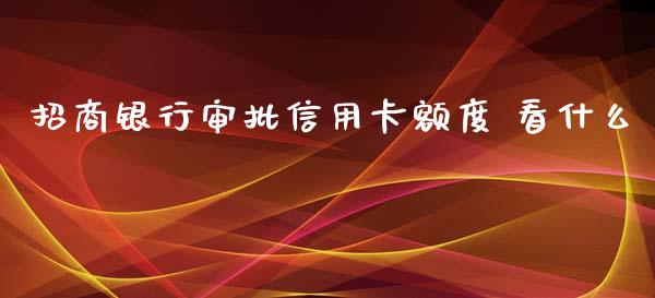 招商银行审批信用卡额度 看什么_https://m.jnlaobingbanjia.com_金融监管_第1张