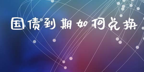 国债到期如何兑换_https://m.jnlaobingbanjia.com_股市新闻_第1张