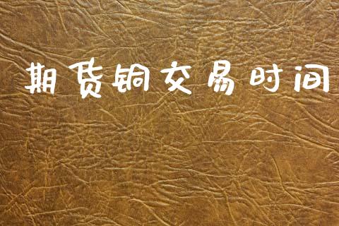 期货铜交易时间_https://m.jnlaobingbanjia.com_股市新闻_第1张