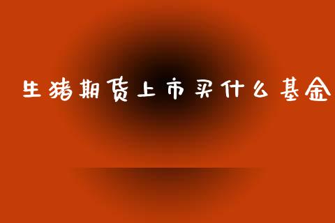 生猪期货上市买什么基金_https://m.jnlaobingbanjia.com_基金市场_第1张