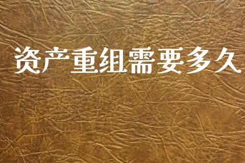 资产重组需要多久_https://m.jnlaobingbanjia.com_理财规划_第1张