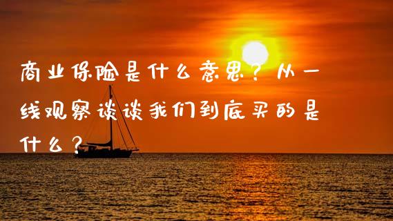 商业保险是什么意思？从一线观察谈谈我们到底买的是什么？_https://m.jnlaobingbanjia.com_区块链_第1张