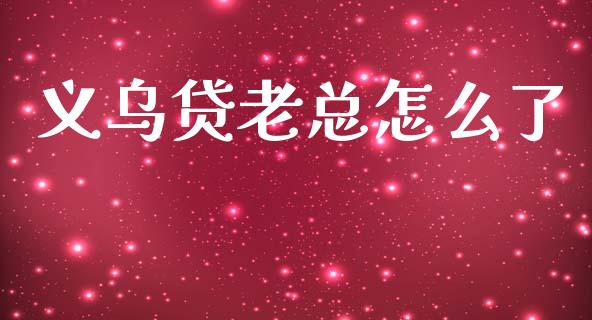 义乌贷老总怎么了_https://m.jnlaobingbanjia.com_股市新闻_第1张