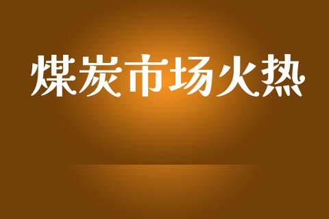 煤炭市场火热_https://m.jnlaobingbanjia.com_区块链_第1张