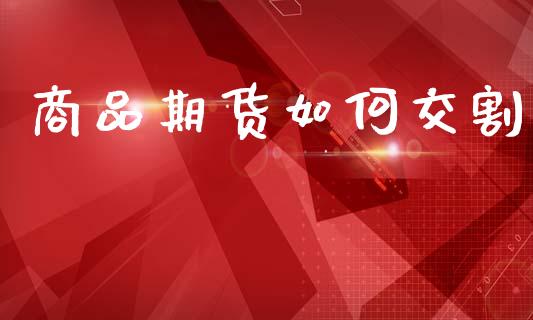 商品期货如何交割_https://m.jnlaobingbanjia.com_基金市场_第1张