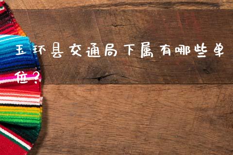 玉环县交通局下属有哪些单位？_https://m.jnlaobingbanjia.com_理财规划_第1张