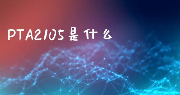 PTA2105是什么_全球市场_第1张_全球市场_股市新闻_理财规划_金融监管_区块链_基金市场 PTA2105是什么_https://m.jnlaobingbanjia.com_全球市场_第1张