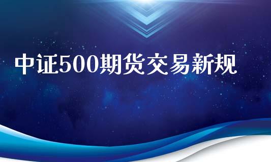 中证500期货交易新规_https://m.jnlaobingbanjia.com_全球市场_第1张