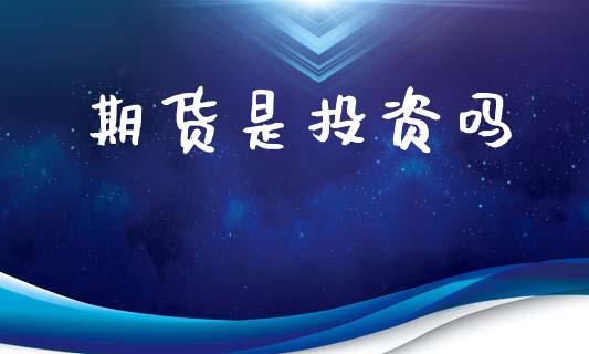 期货是投资吗_https://m.jnlaobingbanjia.com_股市新闻_第1张