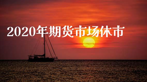 2020年期货市场休市_https://m.jnlaobingbanjia.com_金融监管_第1张