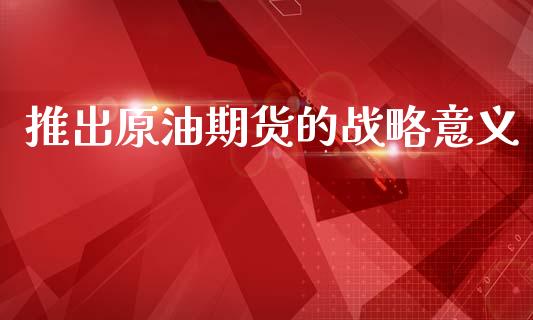 推出原油期货的战略意义_https://m.jnlaobingbanjia.com_区块链_第1张