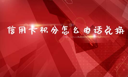 信用卡积分怎么电话兑换_https://m.jnlaobingbanjia.com_全球市场_第1张