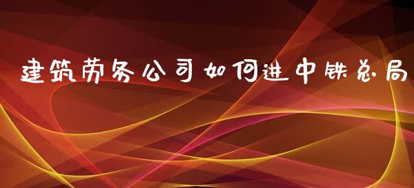 建筑劳务公司如何进中铁总局_https://m.jnlaobingbanjia.com_基金市场_第1张