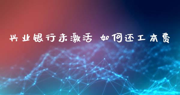 兴业银行未激活 如何还工本费_https://m.jnlaobingbanjia.com_区块链_第1张