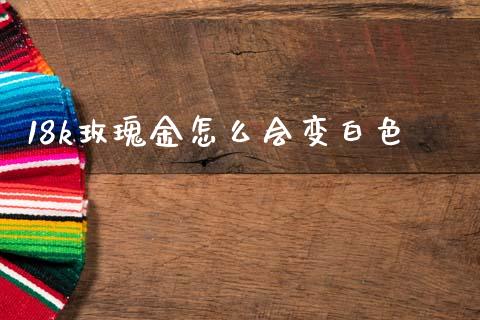 18k玫瑰金怎么会变白色_https://m.jnlaobingbanjia.com_区块链_第1张