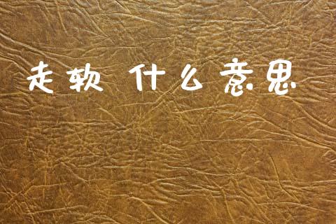 走软 什么意思_https://m.jnlaobingbanjia.com_全球市场_第1张