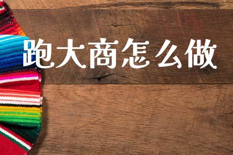 跑大商怎么做_https://m.jnlaobingbanjia.com_股市新闻_第1张