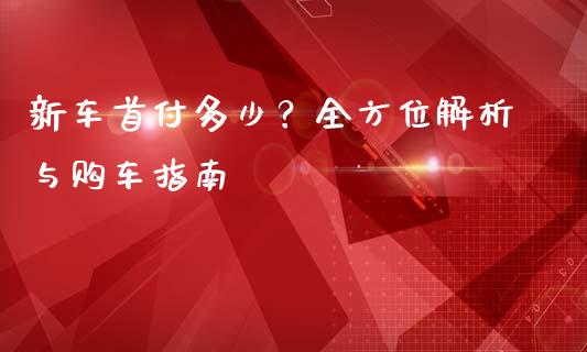 新车首付多少？全方位解析与购车指南_https://m.jnlaobingbanjia.com_理财规划_第1张