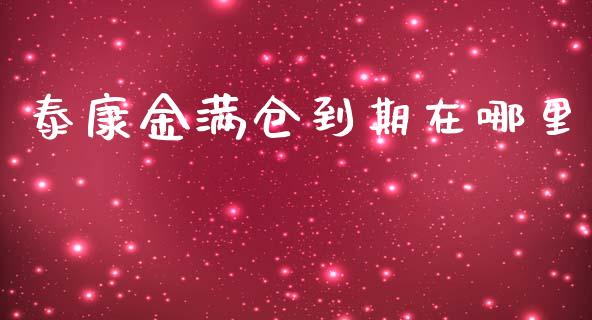 泰康金满仓到期在哪里_https://m.jnlaobingbanjia.com_基金市场_第1张