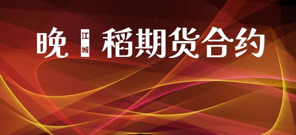 晚籼稻期货合约_https://m.jnlaobingbanjia.com_区块链_第1张
