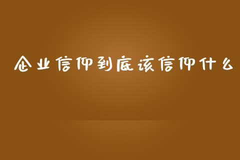 企业信仰到底该信仰什么_https://m.jnlaobingbanjia.com_金融监管_第1张