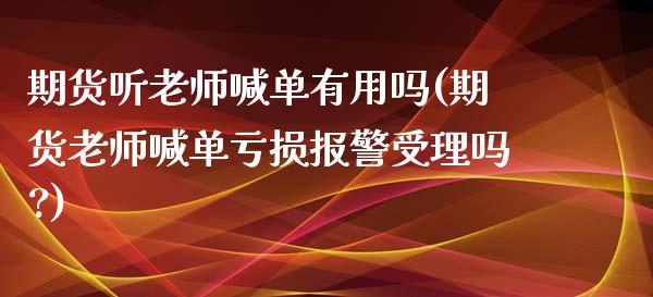 期货听老师喊单有用吗(期货老师喊单亏损报警受理吗?)_基金市场_第1张_全球市场_股市新闻_理财规划_金融监管_区块链_基金市场 期货听老师喊单有用吗(期货老师喊单亏损报警受理吗?)_https://m.jnlaobingbanjia.com_基金市场_第1张