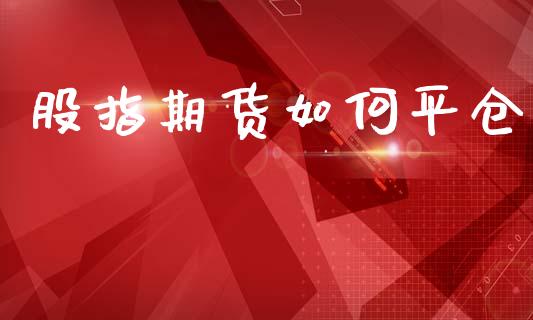 股指期货如何平仓_https://m.jnlaobingbanjia.com_金融监管_第1张