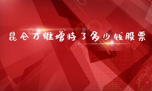 昆仑万维增持了多少钱股票_https://m.jnlaobingbanjia.com_股市新闻_第1张
