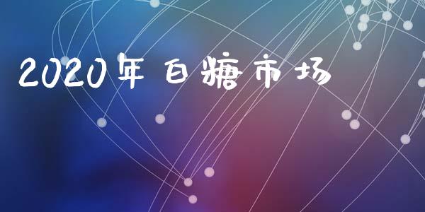 2020年白糖市场_https://m.jnlaobingbanjia.com_区块链_第1张
