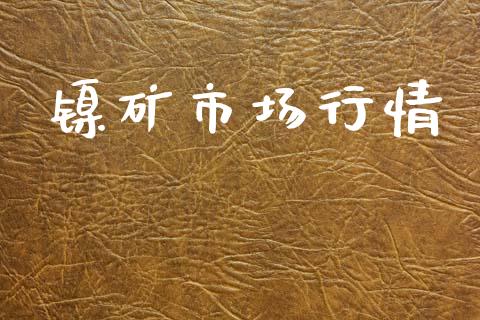 镍矿市场行情_https://m.jnlaobingbanjia.com_全球市场_第1张