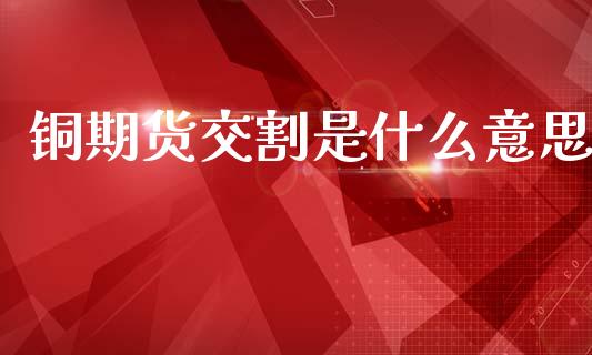 铜期货交割是什么意思_全球市场_第1张_全球市场_股市新闻_理财规划_金融监管_区块链_基金市场 铜期货交割是什么意思_https://m.jnlaobingbanjia.com_全球市场_第1张