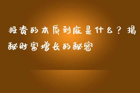 投资的本质到底是什么？揭秘财富增长的秘密_https://m.jnlaobingbanjia.com_股市新闻_第1张