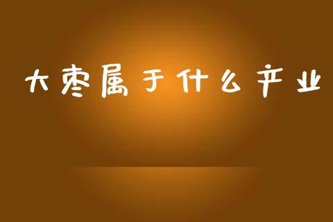 大枣属于什么产业_https://m.jnlaobingbanjia.com_股市新闻_第1张