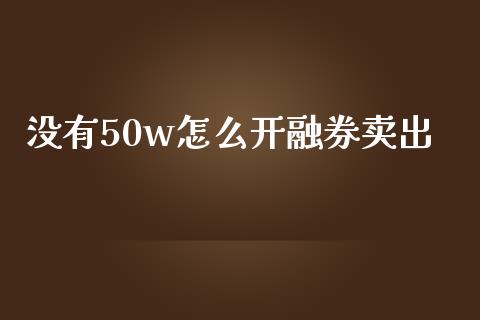 没有50w怎么开融券卖出_https://m.jnlaobingbanjia.com_金融监管_第1张