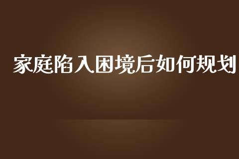 家庭陷入困境后如何规划_https://m.jnlaobingbanjia.com_股市新闻_第1张