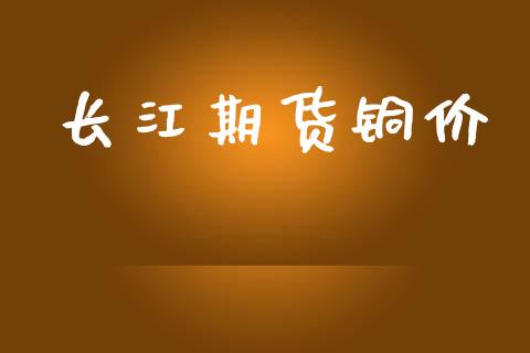 长江期货铜价_https://m.jnlaobingbanjia.com_股市新闻_第1张
