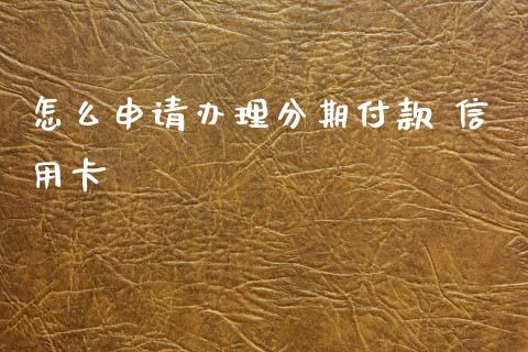 怎么申请办理分期付款 信用卡_https://m.jnlaobingbanjia.com_股市新闻_第1张