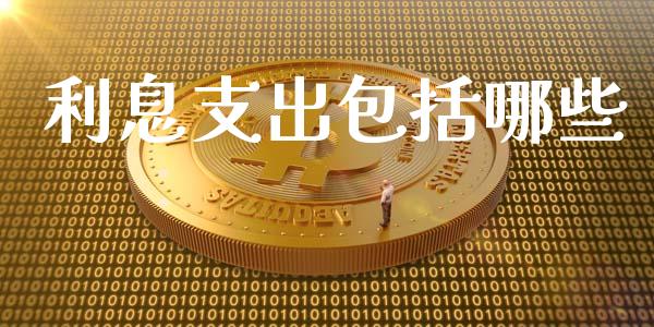 利息支出包括哪些_https://m.jnlaobingbanjia.com_股市新闻_第1张