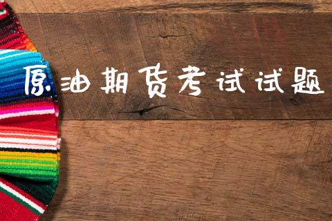 原油期货考试试题_https://m.jnlaobingbanjia.com_基金市场_第1张