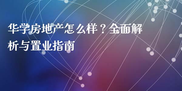 华学房地产怎么样？全面解析与置业指南_https://m.jnlaobingbanjia.com_股市新闻_第1张