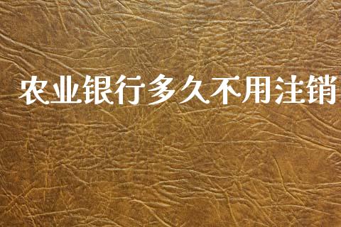 农业银行多久不用注销_https://m.jnlaobingbanjia.com_理财规划_第1张
