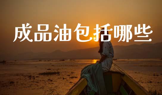 成品油包括哪些_https://m.jnlaobingbanjia.com_区块链_第1张