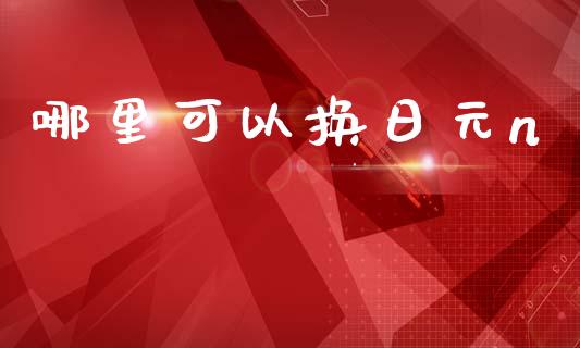哪里可以换日元n_https://m.jnlaobingbanjia.com_股市新闻_第1张