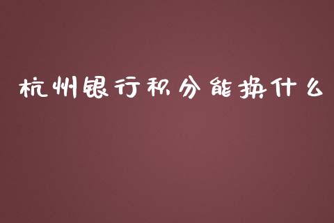 杭州银行积分能换什么_https://m.jnlaobingbanjia.com_理财规划_第1张