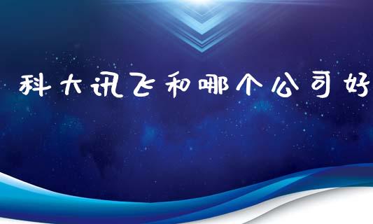 科大讯飞和哪个公司好_https://m.jnlaobingbanjia.com_全球市场_第1张
