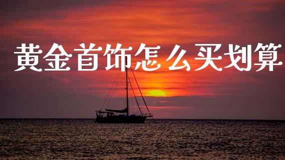 黄金首饰怎么买划算_https://m.jnlaobingbanjia.com_理财规划_第1张