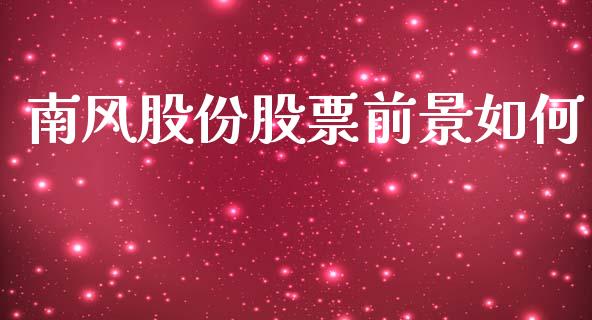 南风股份股票前景如何_https://m.jnlaobingbanjia.com_股市新闻_第1张